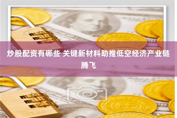 炒股配资有哪些 关键新材料助推低空经济产业链腾飞
