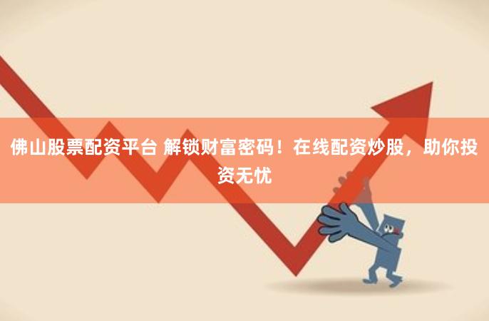 佛山股票配资平台 解锁财富密码！在线配资炒股，助你投资无忧