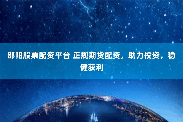 邵阳股票配资平台 正规期货配资，助力投资，稳健获利