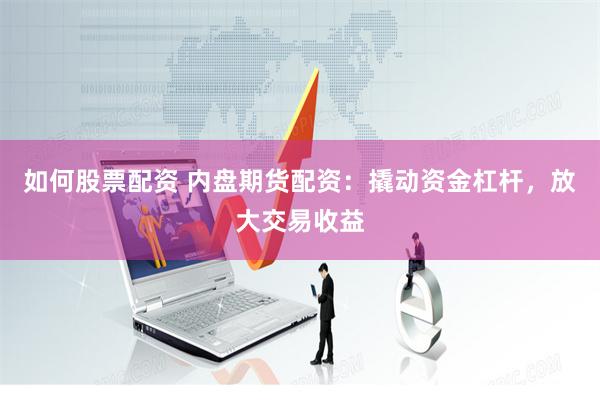 如何股票配资 内盘期货配资：撬动资金杠杆，放大交易收益