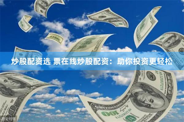 炒股配资选 票在线炒股配资：助你投资更轻松