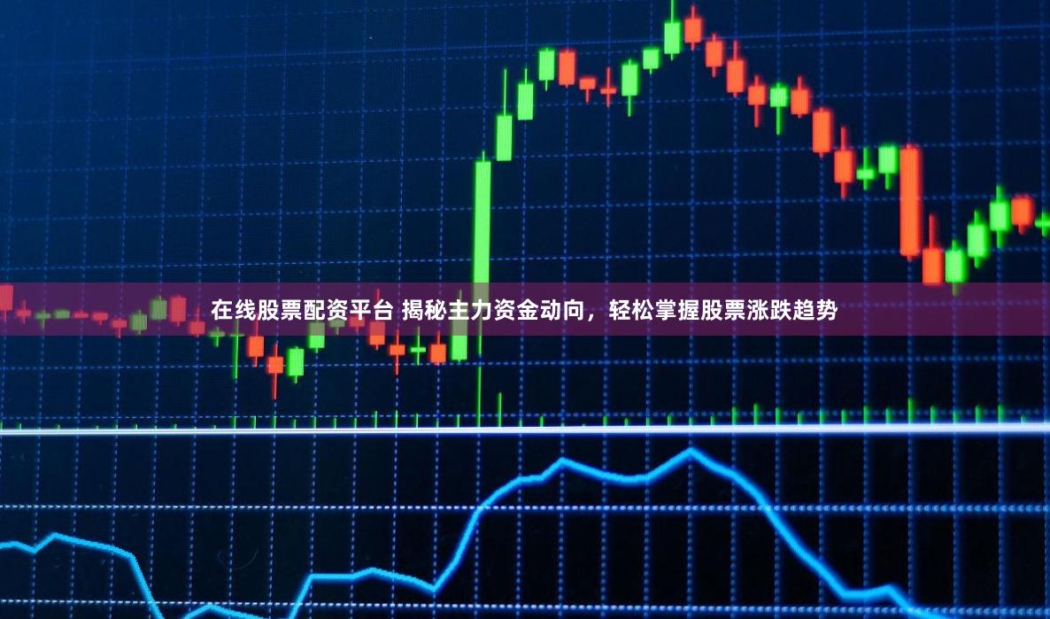 在线股票配资平台 揭秘主力资金动向，轻松掌握股票涨跌趋势