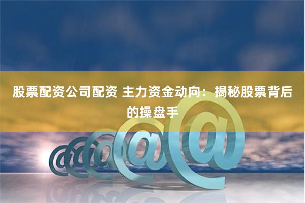 股票配资公司配资 主力资金动向：揭秘股票背后的操盘手