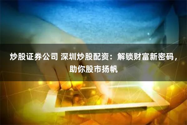 炒股证券公司 深圳炒股配资：解锁财富新密码，助你股市扬帆