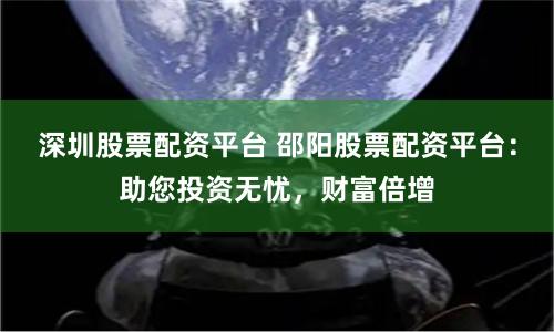 深圳股票配资平台 邵阳股票配资平台：助您投资无忧，财富倍增