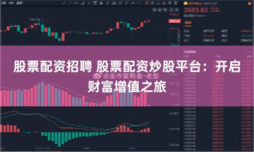 股票配资招聘 股票配资炒股平台：开启财富增值之旅