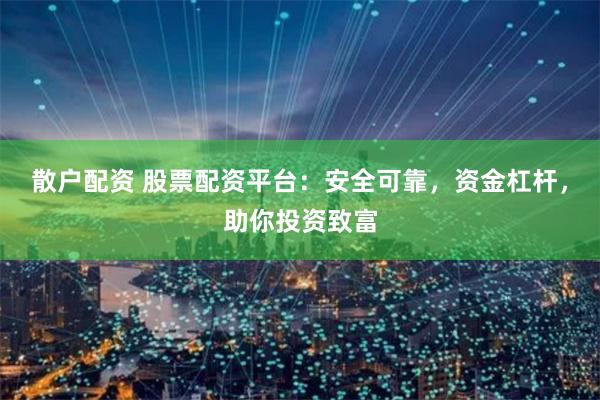 散户配资 股票配资平台：安全可靠，资金杠杆，助你投资致富