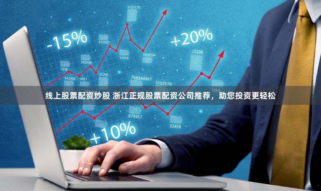线上股票配资炒股 浙江正规股票配资公司推荐，助您投资更轻松