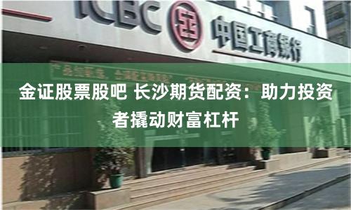 金证股票股吧 长沙期货配资：助力投资者撬动财富杠杆