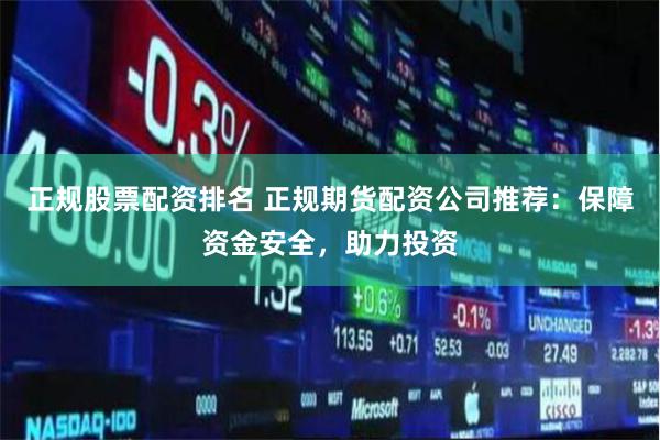 正规股票配资排名 正规期货配资公司推荐：保障资金安全，助力投资