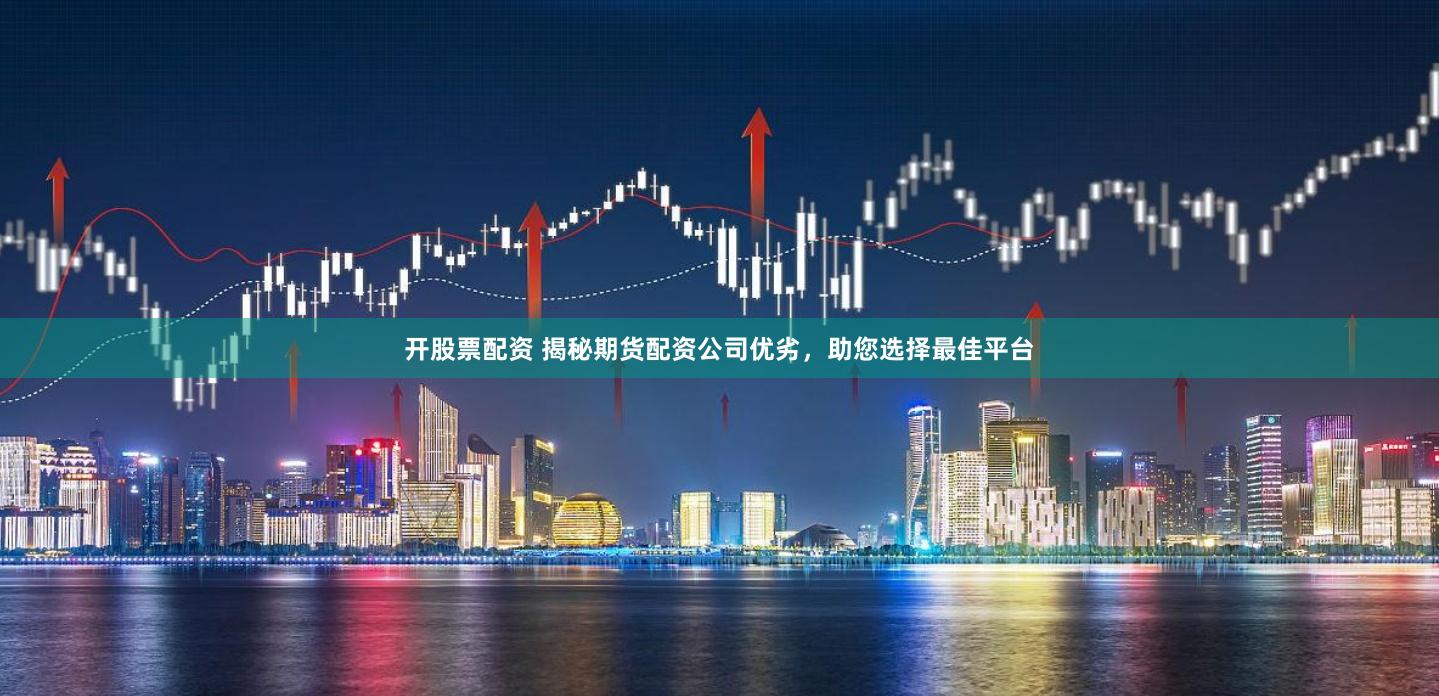 开股票配资 揭秘期货配资公司优劣，助您选择最佳平台