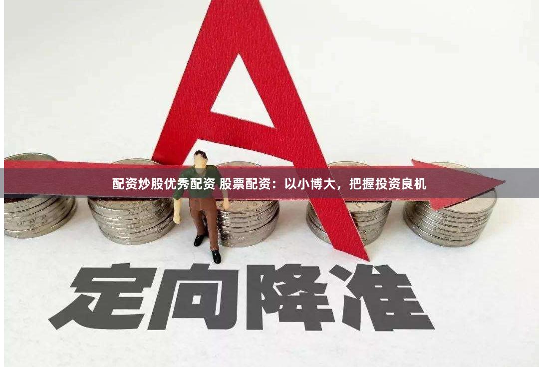 配资炒股优秀配资 股票配资：以小博大，把握投资良机