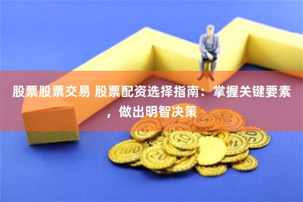 股票股票交易 股票配资选择指南：掌握关键要素，做出明智决策