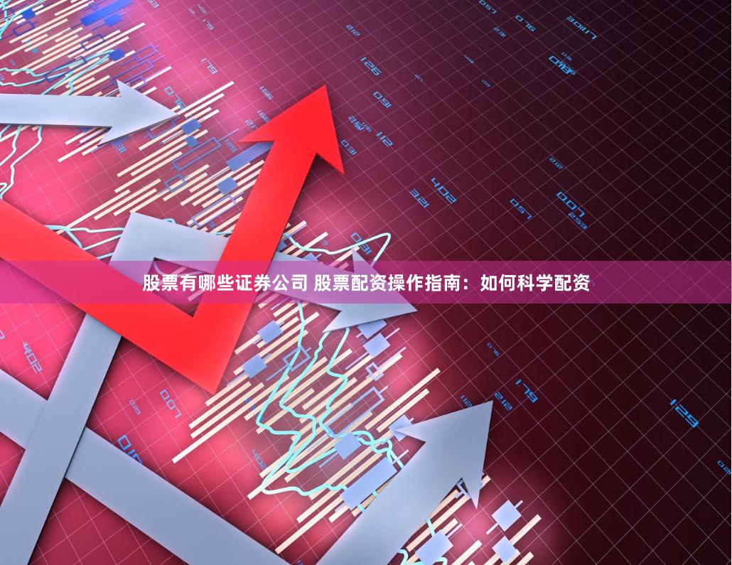 股票有哪些证券公司 股票配资操作指南：如何科学配资