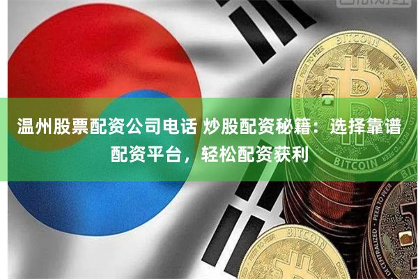 温州股票配资公司电话 炒股配资秘籍：选择靠谱配资平台，轻松配资获利