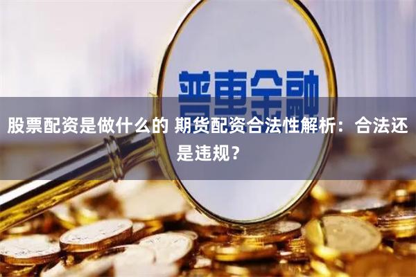 股票配资是做什么的 期货配资合法性解析：合法还是违规？