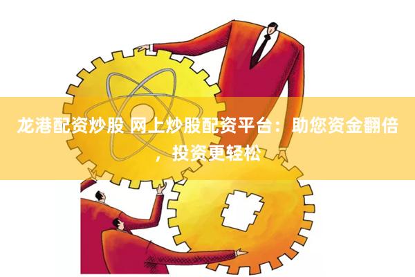 龙港配资炒股 网上炒股配资平台：助您资金翻倍，投资更轻松